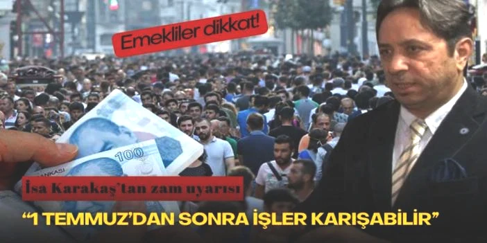 Emekliler dikkat! İsa Karakaş’tan zam uyarısı: “1 Temmuz’dan sonra işler karışabilir”